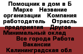 Помощник в дом в Б.Мархе › Название организации ­ Компания-работодатель › Отрасль предприятия ­ Другое › Минимальный оклад ­ 10 000 - Все города Работа » Вакансии   . Калининградская обл.,Светлогорск г.
